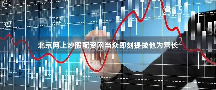 北京网上炒股配资网当众即刻提拔他为营长