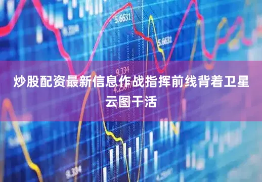 炒股配资最新信息作战指挥前线背着卫星云图干活