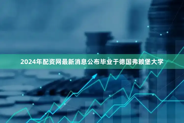2024年配资网最新消息公布毕业于德国弗赖堡大学