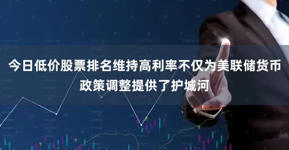 今日低价股票排名维持高利率不仅为美联储货币政策调整提供了护城河