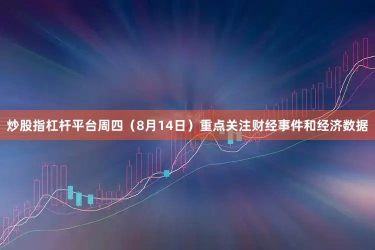 炒股指杠杆平台周四（8月14日）重点关注财经事件和经济数据