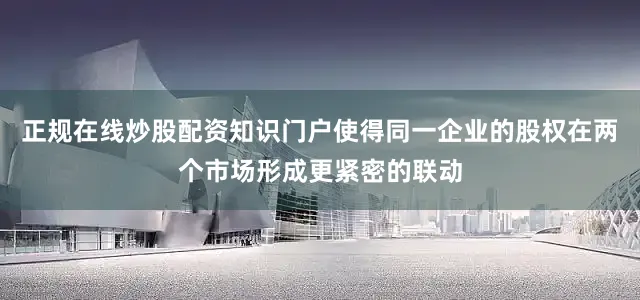 正规在线炒股配资知识门户使得同一企业的股权在两个市场形成更紧密的联动