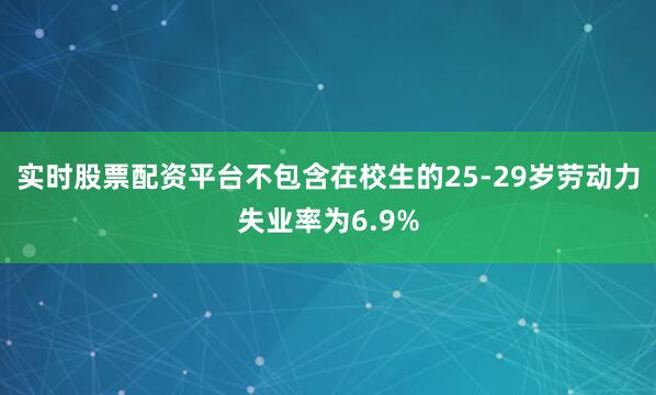 实时股票配资平台不包含在校生的25-29岁劳动力失业率为6.9%