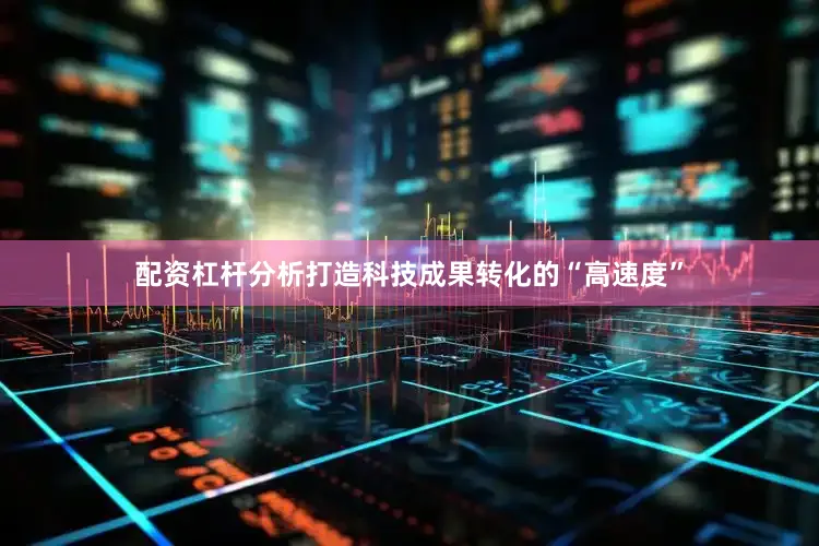 配资杠杆分析打造科技成果转化的“高速度”