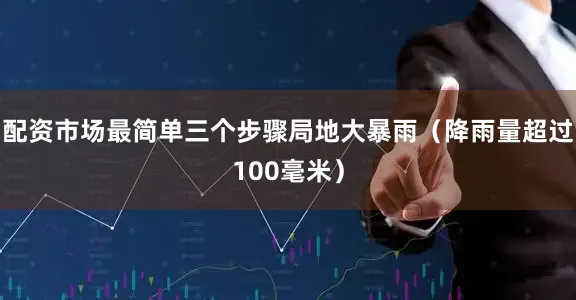 配资市场最简单三个步骤局地大暴雨（降雨量超过100毫米）