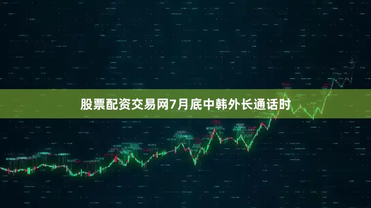 股票配资交易网7月底中韩外长通话时