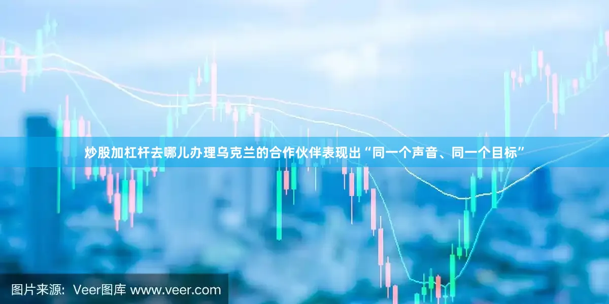 炒股加杠杆去哪儿办理乌克兰的合作伙伴表现出“同一个声音、同一个目标”