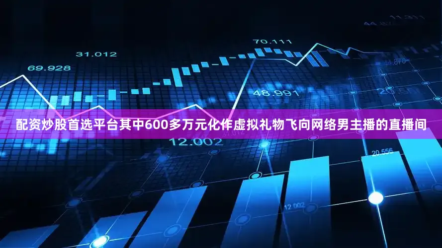 配资炒股首选平台其中600多万元化作虚拟礼物飞向网络男主播的直播间