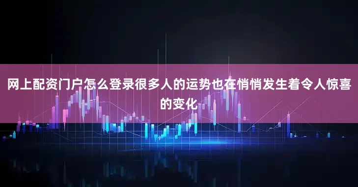 网上配资门户怎么登录很多人的运势也在悄悄发生着令人惊喜的变化