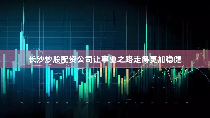 长沙炒股配资公司让事业之路走得更加稳健