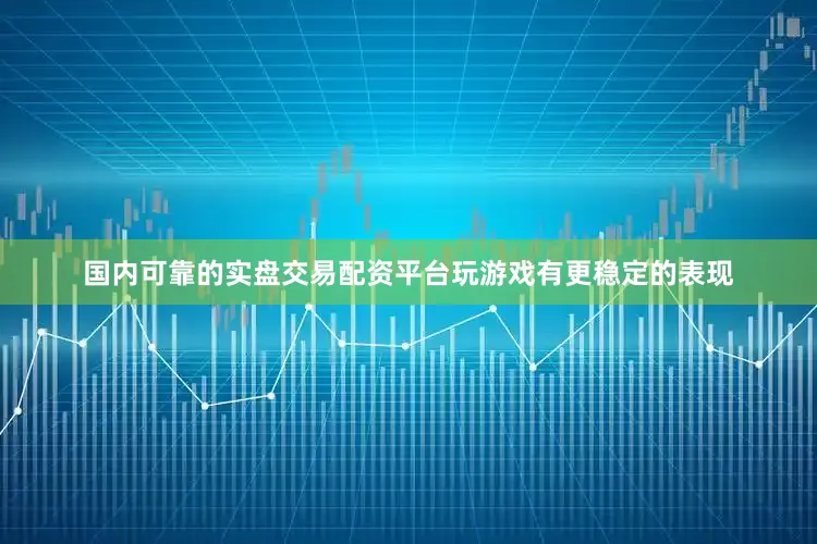 国内可靠的实盘交易配资平台玩游戏有更稳定的表现