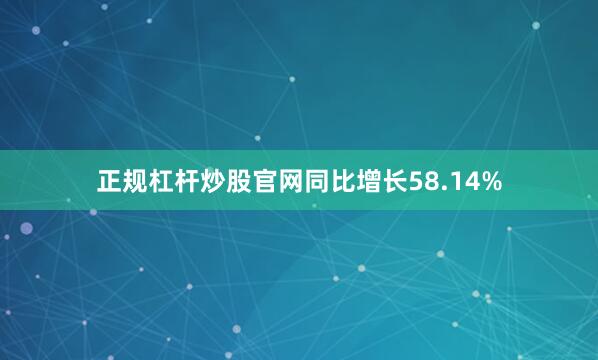正规杠杆炒股官网同比增长58.14%