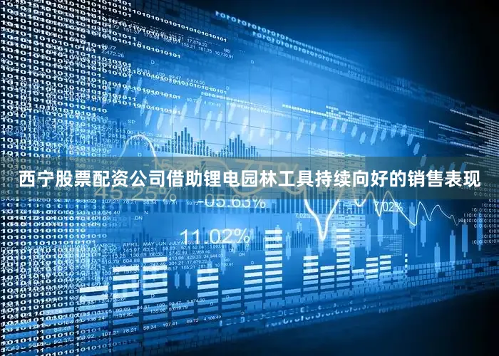 西宁股票配资公司借助锂电园林工具持续向好的销售表现