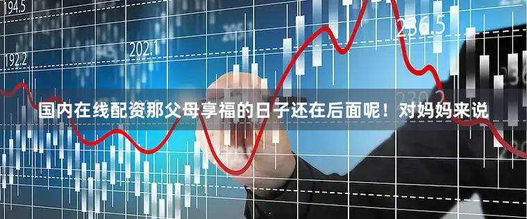 国内在线配资那父母享福的日子还在后面呢！对妈妈来说