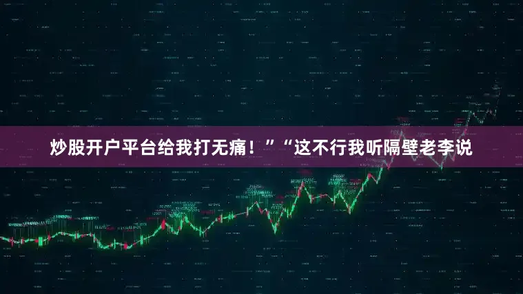 炒股开户平台给我打无痛！”“这不行我听隔壁老李说