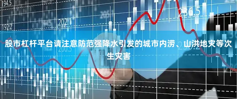 股市杠杆平台请注意防范强降水引发的城市内涝、山洪地灾等次生灾害