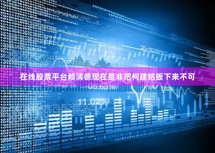 在线股票平台赖清德现在是非把柯建铭扳下来不可