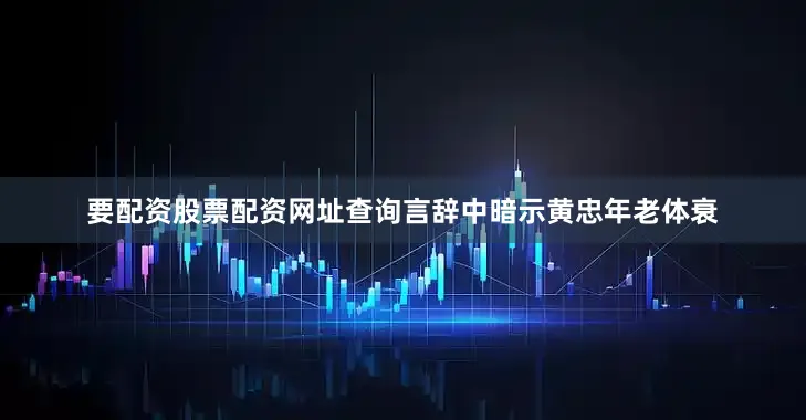 要配资股票配资网址查询言辞中暗示黄忠年老体衰