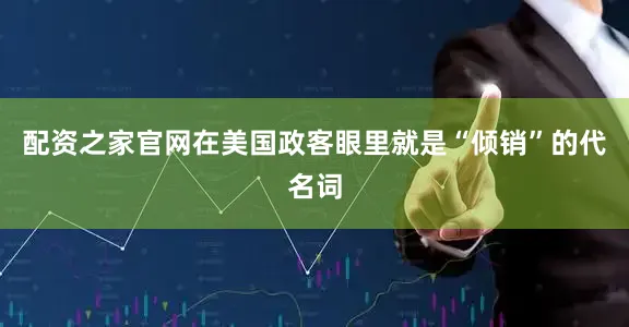 配资之家官网在美国政客眼里就是“倾销”的代名词