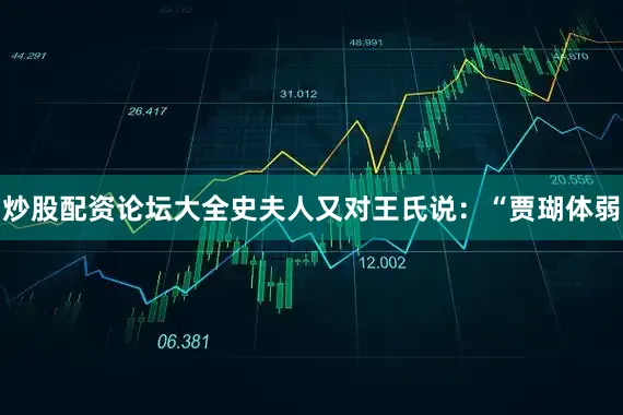 炒股配资论坛大全史夫人又对王氏说：“贾瑚体弱
