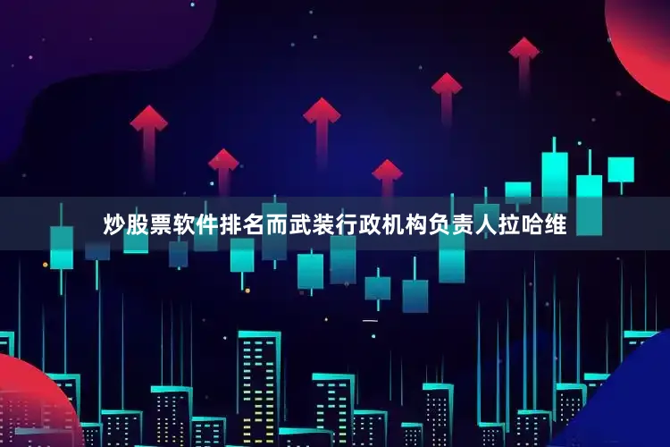 炒股票软件排名而武装行政机构负责人拉哈维