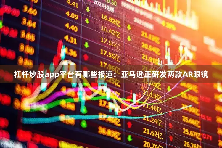 杠杆炒股app平台有哪些报道：亚马逊正研发两款AR眼镜