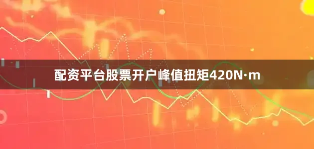 配资平台股票开户峰值扭矩420N·m