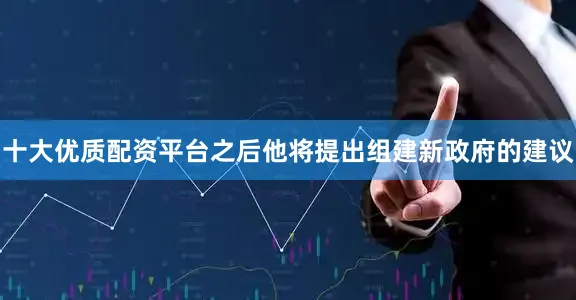 十大优质配资平台之后他将提出组建新政府的建议