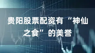 贵阳股票配资有 “神仙之食” 的美誉