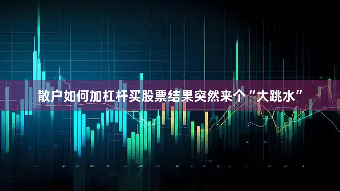 散户如何加杠杆买股票结果突然来个“大跳水”