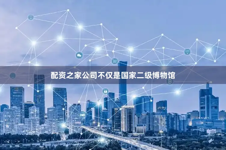 配资之家公司不仅是国家二级博物馆
