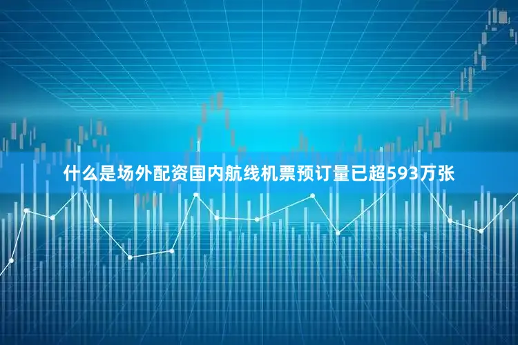 什么是场外配资国内航线机票预订量已超593万张