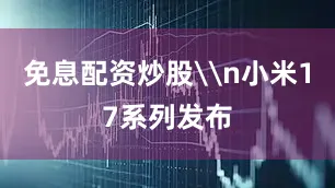 免息配资炒股\n小米17系列发布