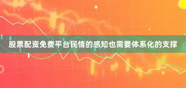 股票配资免费平台民情的感知也需要体系化的支撑