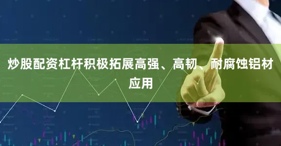 炒股配资杠杆积极拓展高强、高韧、耐腐蚀铝材应用