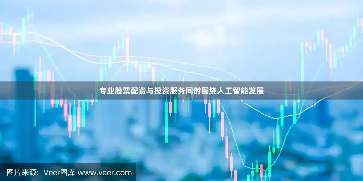 专业股票配资与投资服务同时围绕人工智能发展