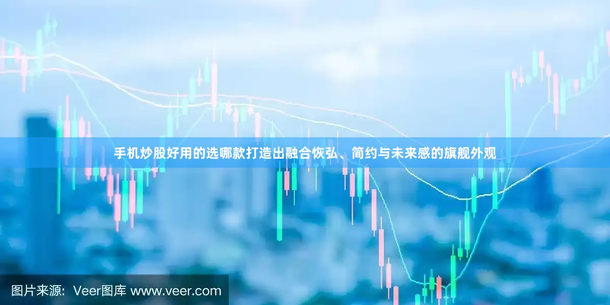 手机炒股好用的选哪款打造出融合恢弘、简约与未来感的旗舰外观